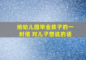 给幼儿园毕业孩子的一封信 对儿子想说的话